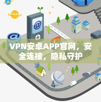 VPN安卓APP官网，安全连接，隐私守护