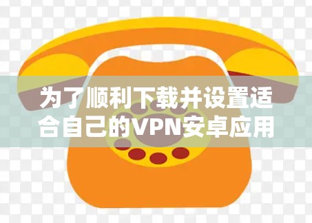 为了顺利下载并设置适合自己的VPN安卓应用，请按照以下步骤操作