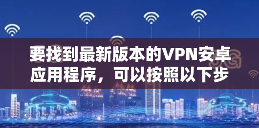 要找到最新版本的VPN安卓应用程序，可以按照以下步骤操作