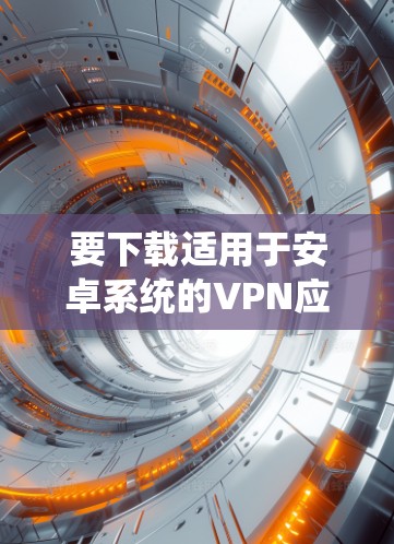 要下载适用于安卓系统的VPN应用程序，可以按照以下步骤操作