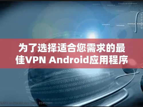 为了选择适合您需求的最佳VPN Android应用程序，以下是根据您的需求整理的推荐和考虑因素