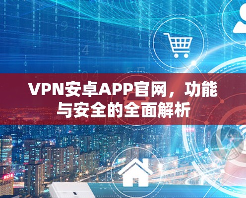 VPN安卓APP官网,功能与安全的全面解析 VPN安卓APP官网,功能与安全的全面解析