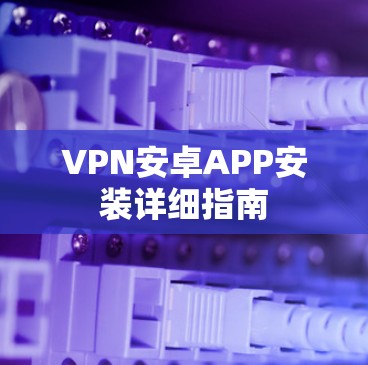 VPN安卓APP安装详细指南
