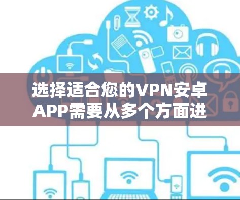 选择适合您的VPN安卓APP需要从多个方面进行评估，以下是一个有条理的选择指南