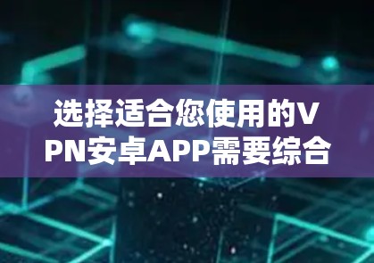 选择适合您使用的VPN安卓APP需要综合考虑安全性、功能、用户体验、兼容性、隐私保护以及其他具体需求。以下是根据您的思考过程整理出的推荐步骤