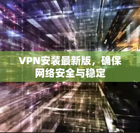 VPN安装最新版，确保网络安全与稳定