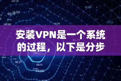安装VPN是一个系统的过程，以下是分步指南，帮助您顺利完成配置