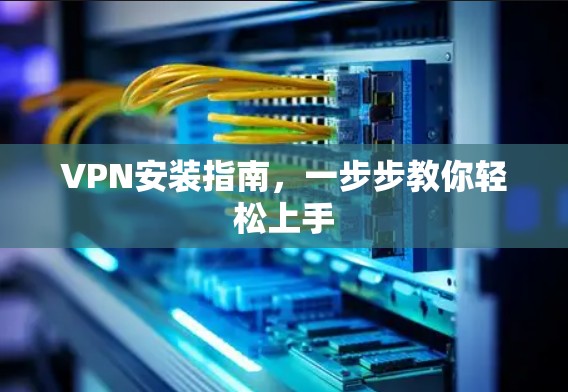VPN安装指南，一步步教你轻松上手