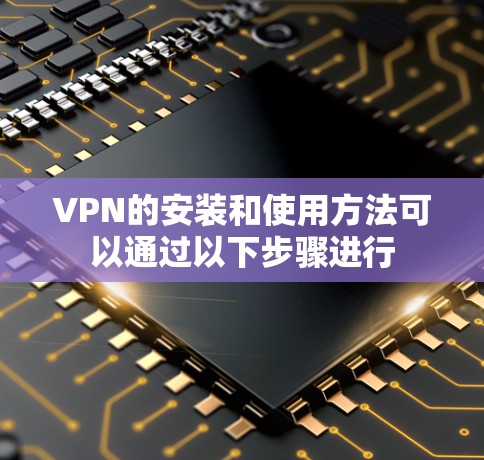 VPN的安装和使用方法可以通过以下步骤进行