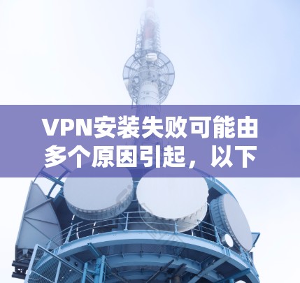 VPN安装失败可能由多个原因引起，以下是分步骤的解决方法