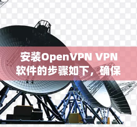 安装OpenVPN VPN软件的步骤如下,确保系统环境和网络设置正确,以避免常见问题 安装OpenVPN VPN软件的步骤如下,确保系统环境和网络设置正确,以避免常见问题