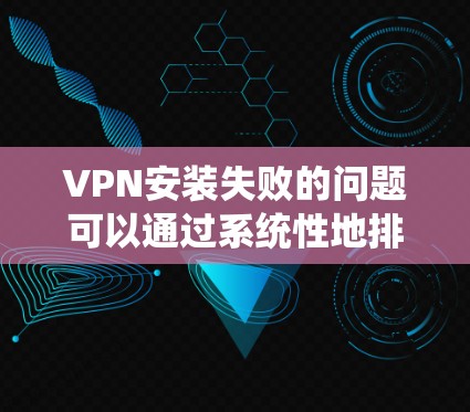 VPN安装失败的问题可以通过系统性地排查原因来解决。以下是一系列逐步的解决方案，帮助您成功安装和配置VPN