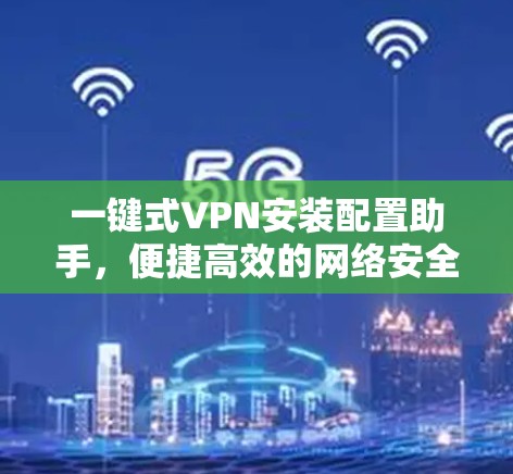 一键式VPN安装配置助手，便捷高效的网络安全解决方案