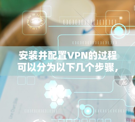 安装并配置VPN的过程可以分为以下几个步骤，每个步骤都需要仔细执行以确保成功