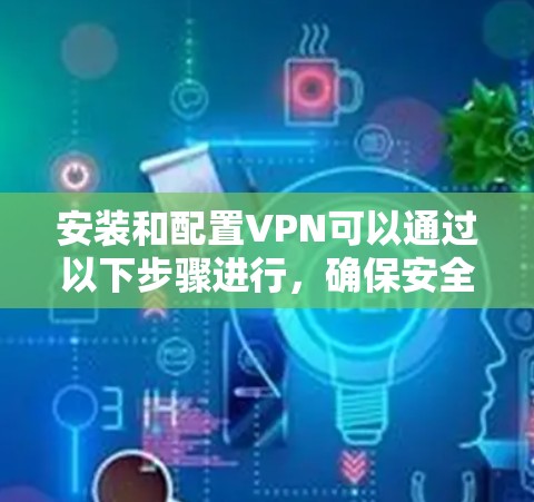 安装和配置VPN可以通过以下步骤进行，确保安全且顺利地连接到所需的网络