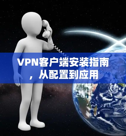 VPN客户端安装指南，从配置到应用