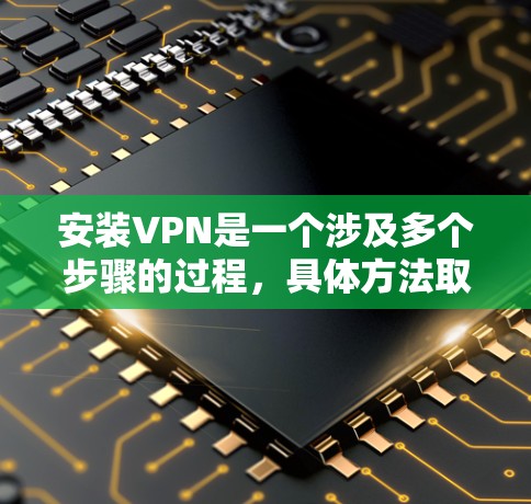 安装VPN是一个涉及多个步骤的过程，具体方法取决于您的需求和使用场景。以下是一个通用的安装解决方案，适用于大多数情况