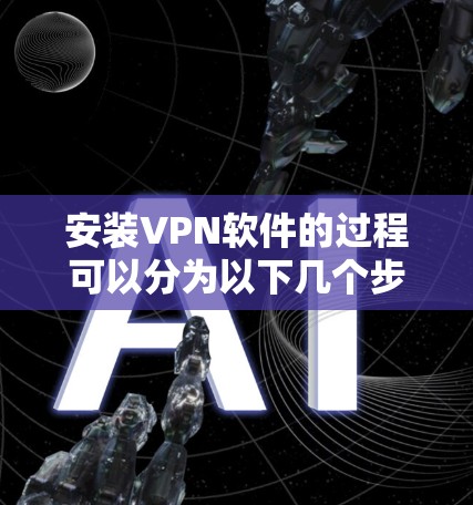 安装VPN软件的过程可以分为以下几个步骤，确保每一步都仔细完成，以确保安全和稳定