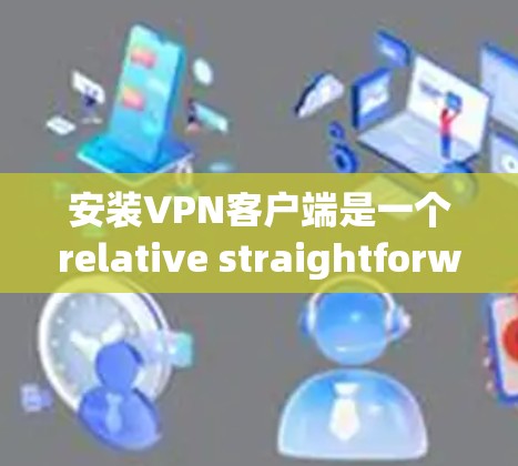 安装VPN客户端是一个relative straightforward的过程，以下是一个分步指南，帮助您顺利完成安装和配置