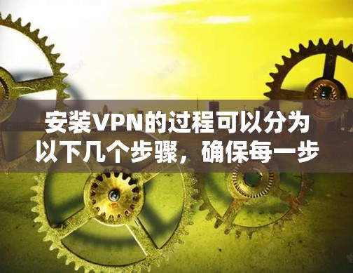 安装VPN的过程可以分为以下几个步骤，确保每一步都完成得当，以确保VPN的正确配置和安全性
