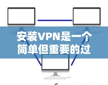 安装VPN是一个简单但重要的过程，确保您的网络安全和隐私。以下是详细的步骤指南
