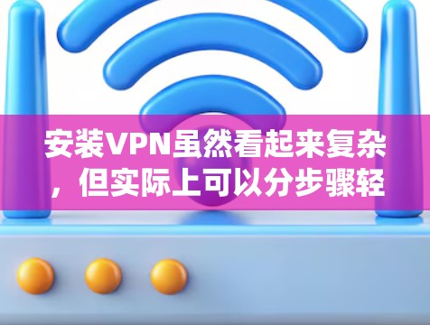 安装VPN虽然看起来复杂，但实际上可以分步骤轻松完成。以下是详细的安装指南，针对不同设备和操作系统