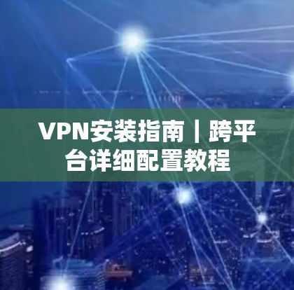 VPN安装指南｜跨平台详细配置教程
