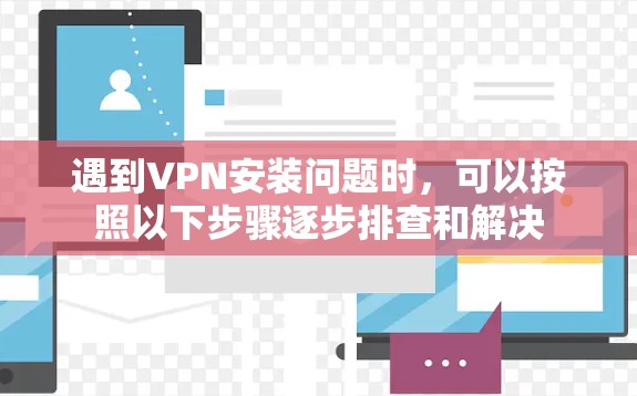 遇到VPN安装问题时,可以按照以下步骤逐步排查和解决 遇到VPN安装问题时,可以按照以下步骤逐步排查和解决