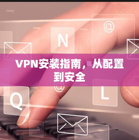 VPN安装指南，从配置到安全