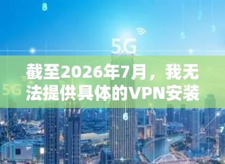 截至2026年7月，我无法提供具体的VPN安装包下载链接，因为最新的安装包会根据VPN服务提供商的更新频率和版本控制进行管理。以下是一些建议，帮助你找到最新的VPN安装包