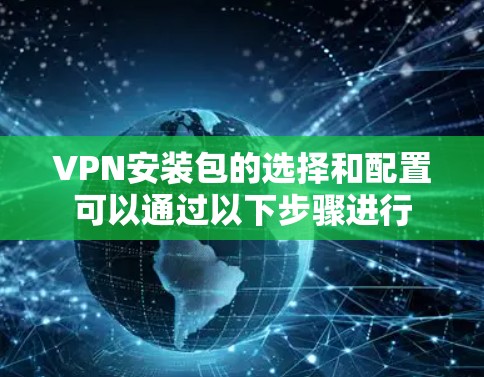 VPN安装包的选择和配置可以通过以下步骤进行