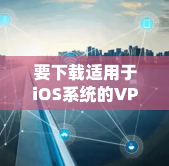 要下载适用于iOS系统的VPN应用程序，您可以按照以下步骤操作