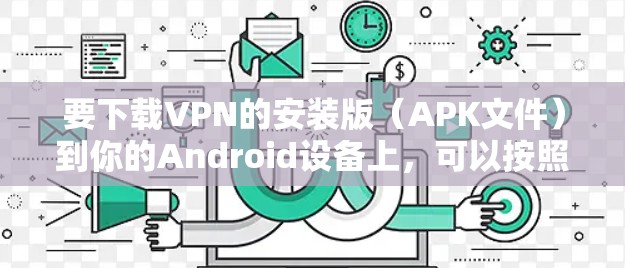 要下载VPN的安装版（APK文件）到你的Android设备上，可以按照以下步骤操作