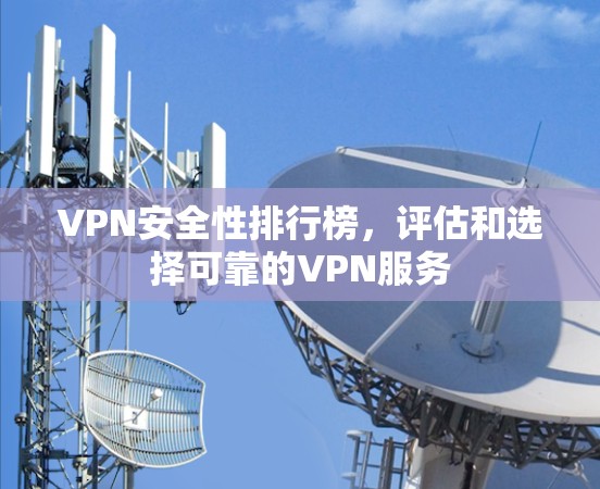 VPN安全性排行榜，评估和选择可靠的VPN服务