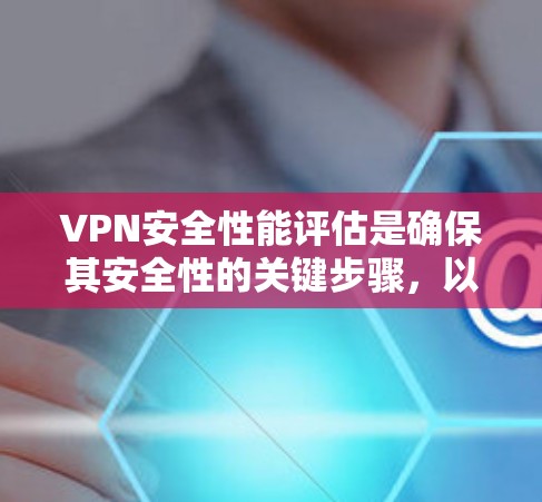 VPN安全性能评估是确保其安全性的关键步骤，以下是对VPN安全性能的详细评估和建议
