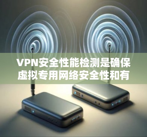 VPN安全性能检测是确保虚拟专用网络安全性和有效性的关键步骤。以下是对VPN安全性能检测的详细分析和总结