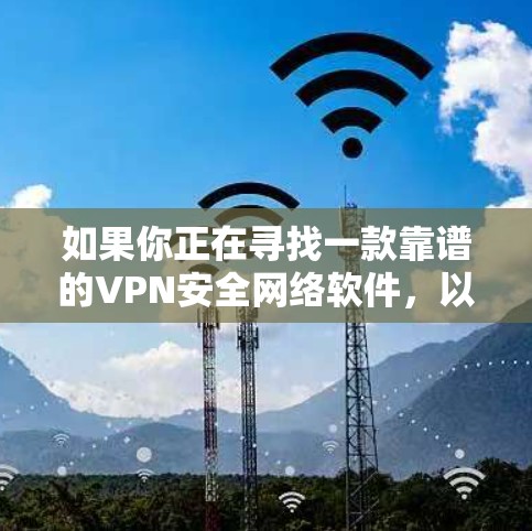 如果你正在寻找一款靠谱的VPN安全网络软件，以下是一些推荐的VPN服务提供商和相关资源，帮助你选择合适的解决方案