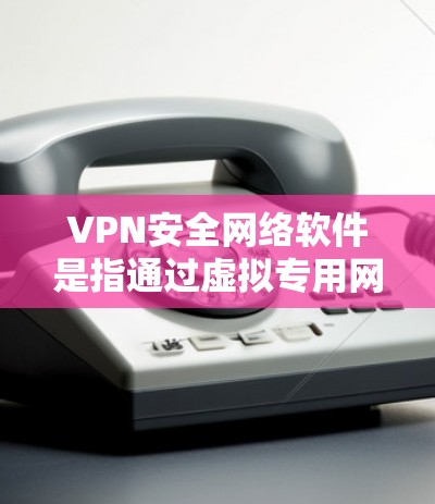 VPN安全网络软件是指通过虚拟专用网络（VPN）技术来保护网络安全的软件。VPN可以帮助用户在公共网络（如Wi-Fi）上建立安全的加密连接，防止数据泄露、网络监控和未经授权的访问