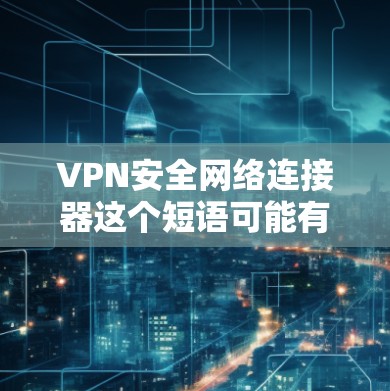 VPN安全网络连接器这个短语可能有些模糊，但根据上下文，我可以推测你可能在询问关于VPN（虚拟专用网络）的安全性，以及如何选择适合的网络连接器来确保网络安全