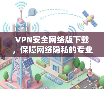VPN安全网络版下载，保障网络隐私的专业解决方案