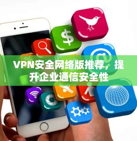 VPN安全网络版推荐，提升企业通信安全性