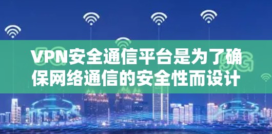 VPN安全通信平台是为了确保网络通信的安全性而设计的综合性解决方案，以下是对该平台的详细分析和总结