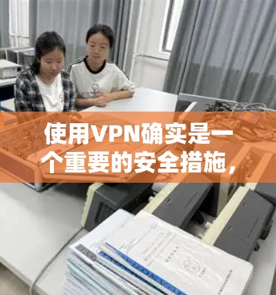 使用VPN确实是一个重要的安全措施，尤其是在处理敏感信息或需要隐私保护的情况下。以下是一份详细的VPN安全使用指南，帮助您安全、有效地使用VPN