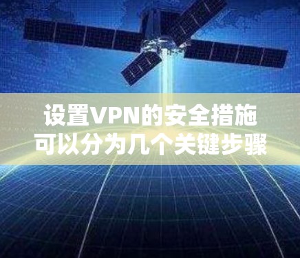 设置VPN的安全措施可以分为几个关键步骤，确保你在网络安全方面得到充分保护。以下是详细的步骤指南