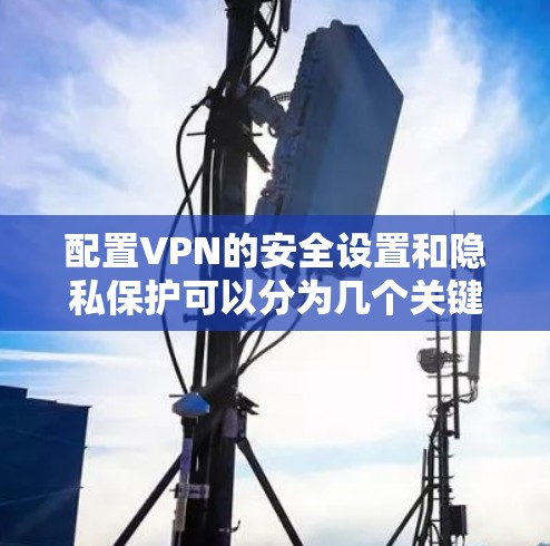 配置VPN的安全设置和隐私保护可以分为几个关键步骤，以确保您的网络连接安全且隐私受保护。以下是详细的步骤指南