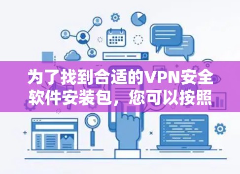 为了找到合适的VPN安全软件安装包,您可以按照以下步骤进行 为了找到合适的VPN安全软件安装包,您可以按照以下步骤进行