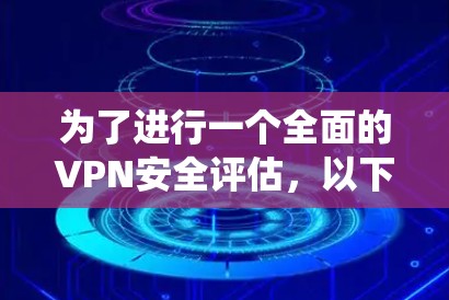 为了进行一个全面的VPN安全评估，以下是一份结构化的检查清单，帮助您系统地评估VPN的安全性