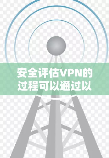 安全评估VPN的过程可以通过以下步骤进行，确保全面覆盖各个关键方面