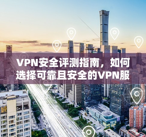 VPN安全评测指南,如何选择可靠且安全的VPN服务 VPN安全评测指南,如何选择可靠且安全的VPN服务