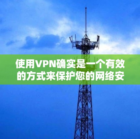 使用VPN确实是一个有效的方式来保护您的网络安全和隐私。以下是分步骤的VPN安全浏览教程，帮助您安全地使用VPN